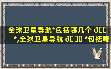 全球卫星导航*
包括哪几个 🌴 *
,全球卫星导航 🐈 *
包括哪几个*
组成